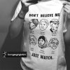 dont believe me just watch t shirt