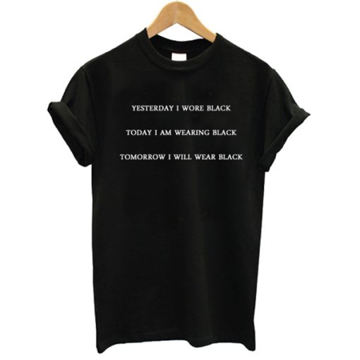Yesterday I Wore Black Today I Am Wearing Black Tomorrow I Will Wear Black t shirt