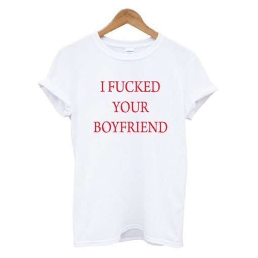 I Fucked Your Boyfriend t shirt