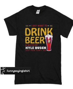 I just want to drink beer and watch my Kyle Busch beat your team's t shirt
