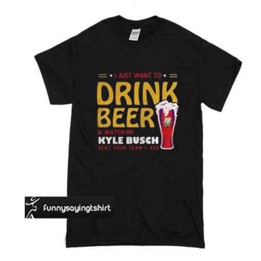 I just want to drink beer and watch my Kyle Busch beat your team's t shirt