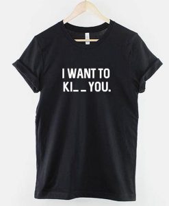 I want to Ki_ _ you t shirt