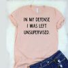 In My Defense I Was Left Unsupervised t shirt