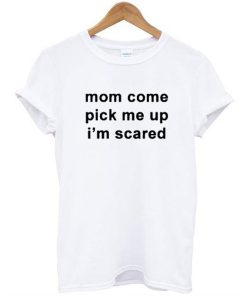 Mom Come Pick Me Up I”m Scared t shirt