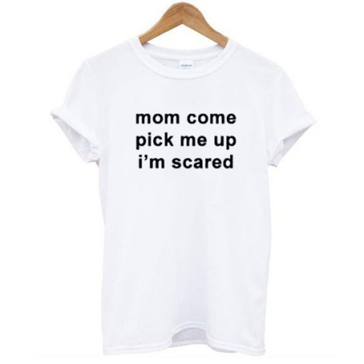 Mom Come Pick Me Up I”m Scared t shirt