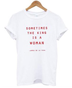 Sometimes The King Is A Woman t shirt