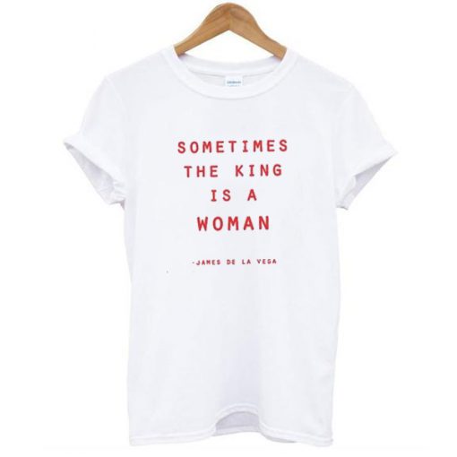 Sometimes The King Is A Woman t shirt