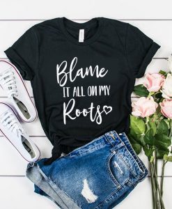 Blame It All On My Roots t shirt