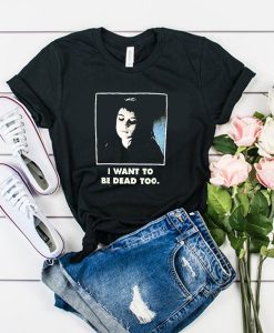 I Want To Be Dead Too t shirt