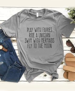 Play With Fairies Ride A Unicorn Swim With Mermaids Fly To The Moon t shirt