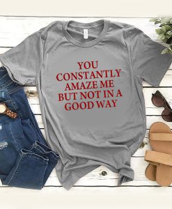 you constantly amaze me but not in a good way t shirt