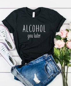 Alcohol You Later t shirt