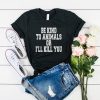 Be Kind To Animals Or Ill Kill You t shirt