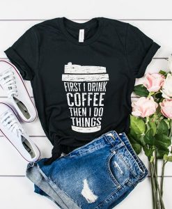 First I Drink Coffee t shirt