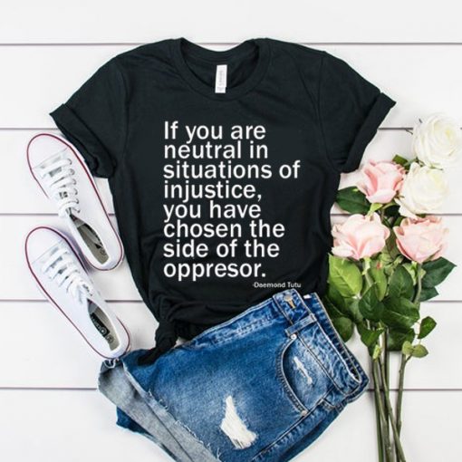 If You Are Neutral In Situations Of Injustice t shirt