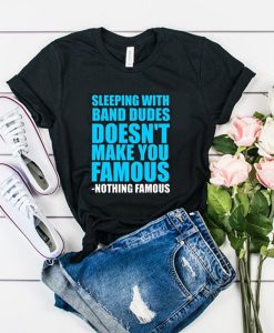 Sleeping with band dudes doesn't make you famous t shirt
