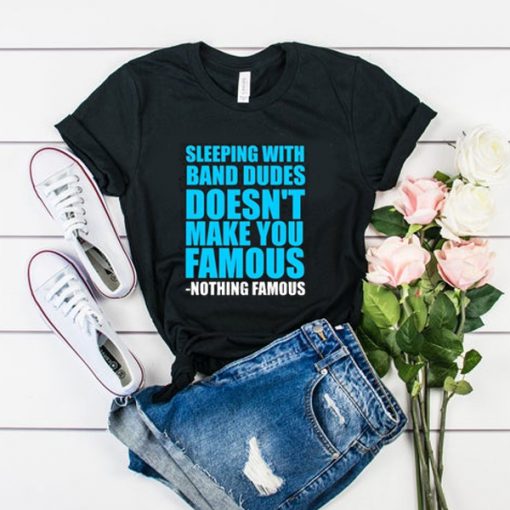 Sleeping with band dudes doesn't make you famous t shirt