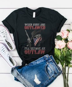 When Guns Are outlawed I'll Become An Outlaw t shirt