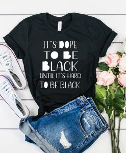 It's dope to be black until it’s hard to be black t shirt