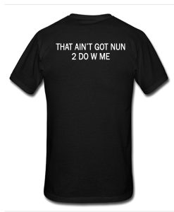 That Ain't Got Nun 2 Do W Me t shirt