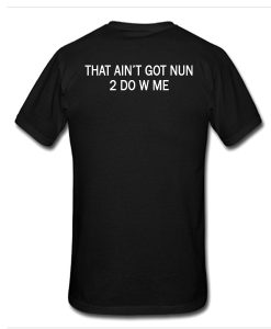 That Ain't Got Nun 2 Do W Me tshirt