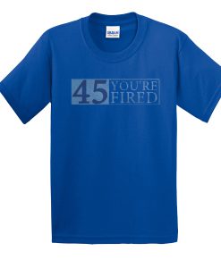 45 You're Fired t shirt