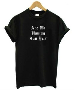 Are We Having Fun Yet t shirt