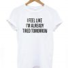 I Feel Like I’m Already Tired Tomorrow t shirt