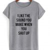 I Like The Sound You Make When You Shut Up t shirt