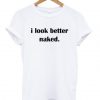 I Look Better Naked t shirt