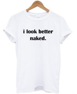 I Look Better Naked t shirt