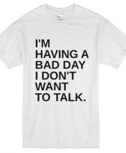 I’m Having A Bad Day I Don’t Want To Talk t shirt