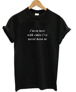 I’m In Love With Cities I’ve Never Been Too t shirt