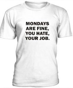 Mondays Are Fine, You Hate, Your Job t shirt