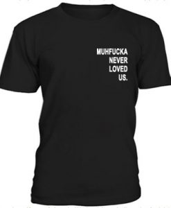 Muhfucka Never Loved Us t shirt