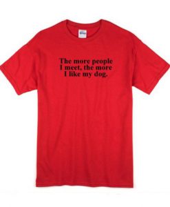 The More People I Meet The More I Like My Dog t shirt