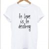 To Love Is To Destroy t shirt