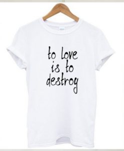 To Love Is To Destroy t shirt