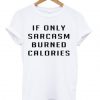 if only sarcasm burned calories t shirt