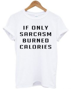 if only sarcasm burned calories t shirt