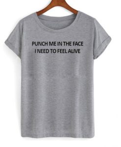 punch me in the face i need to feel alive t shirt