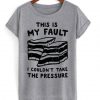 this is my fault i couldn’t take the pressure t shirt