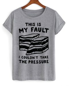 this is my fault i couldn’t take the pressure t shirt