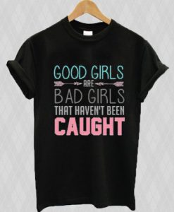 Good Girls Are Bad Girls That Haven’t Been Caught t shirt