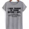 I Was Taught To Think Before I Act t shirt