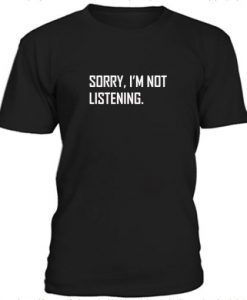 Sorry I’m Not Listening t shirt