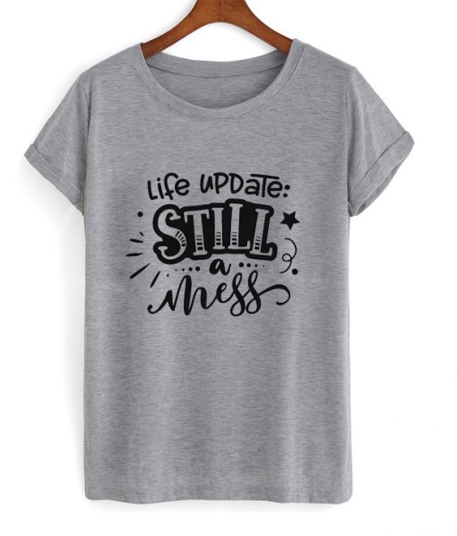 life update still a mess t shirt