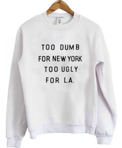 too dumb for new york too ugly for LA sweatshirt