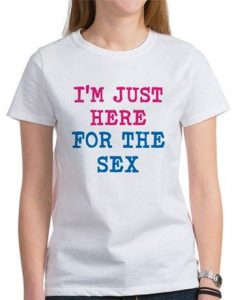Just Here For The Sex t shirt