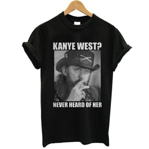 Kanye West Never Heard of Her Lemmy Kilmister t shirt